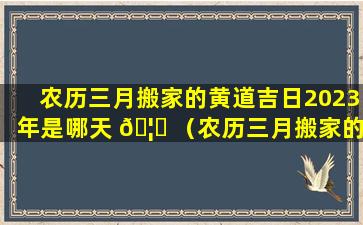 农历三月搬家的黄道吉日2023年是哪天 🦉 （农历三月搬家的黄 🕷 道吉日2023年是哪天呢）